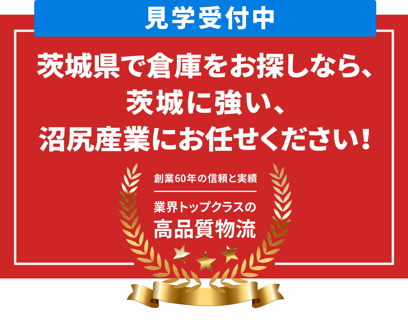 茨城県で倉庫をお探しなら、茨城に強い、沼尻産業にお任せください!創業60年の信頼と実績。見学受付中